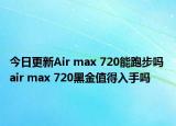 今日更新Air max 720能跑步吗 air max 720黑金值得入手吗