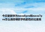 今日更新华为nova8pro和nova7pro怎么选择哪款手机的性价比更高