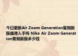 今日更新Air Zoom Generation复刻新版值得入手吗 Nike Air Zoom Generation复刻新版多少钱