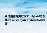 今日更新耐克欧文S1 Hybrid怎么样 Nike S1 Kyrie Hybrid实战测评