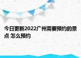 今日更新2022广州需要预约的景点 怎么预约