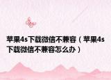 苹果4s下载微信不兼容（苹果4s下载微信不兼容怎么办）