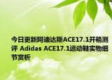 今日更新阿迪达斯ACE17.1开箱测评 Adidas ACE17.1运动鞋实物细节赏析
