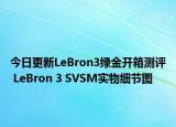 今日更新LeBron3绿金开箱测评 LeBron 3 SVSM实物细节图