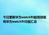 今日更新华为watchfit能用微信吗华为watchfit功能汇总