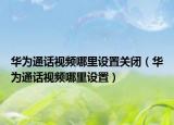 华为通话视频哪里设置关闭（华为通话视频哪里设置）