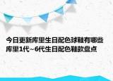 今日更新库里生日配色球鞋有哪些 库里1代~6代生日配色鞋款盘点
