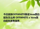 今日更新OFFWHITE联名Vans黑白配色怎么样 OFFWHITE x Vans黑白配色发售信息