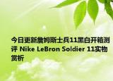 今日更新詹姆斯士兵11黑白开箱测评 Nike LeBron Soldier 11实物赏析