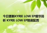 今日更新KYRIE LOW EP细节简析 KYRIE LOW EP鞋底配置