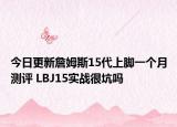 今日更新詹姆斯15代上脚一个月测评 LBJ15实战很坑吗