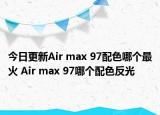 今日更新Air max 97配色哪个最火 Air max 97哪个配色反光
