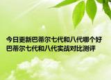 今日更新巴蒂尔七代和八代哪个好 巴蒂尔七代和八代实战对比测评