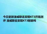 今日更新漫威联名安踏KT3开箱测评 漫威联名安踏KT3耐磨吗