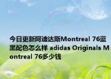 今日更新阿迪达斯Montreal 76蓝黑配色怎么样 adidas Originals Montreal 76多少钱