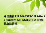 今日更新AIR MAESTRO II trifecta开箱测评 AIR MAESTRO 2冠军纪念款开箱