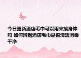 今日更新酒店毛巾可以用来擦身体吗 如何辨别酒店毛巾是否清洁消毒干净