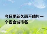 今日更新久雨不晴打一个省会城市名