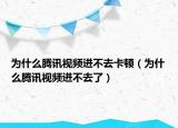 为什么腾讯视频进不去卡顿（为什么腾讯视频进不去了）