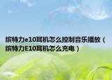 缤特力e10耳机怎么控制音乐播放（缤特力E10耳机怎么充电）
