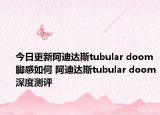 今日更新阿迪达斯tubular doom脚感如何 阿迪达斯tubular doom深度测评