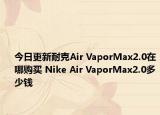 今日更新耐克Air VaporMax2.0在哪购买 Nike Air VaporMax2.0多少钱
