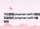 今日更新jumpman swift 6复刻实战测评 jumpman swift 6偏码吗