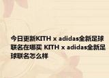 今日更新KITH x adidas全新足球联名在哪买 KITH x adidas全新足球联名怎么样