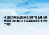 今日更新阿迪达斯联名龙珠Z黑金神龙开箱测评 Adidas X 龙珠Z黑金神龙实物细节赏析