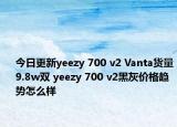 今日更新yeezy 700 v2 Vanta货量9.8w双 yeezy 700 v2黑灰价格趋势怎么样