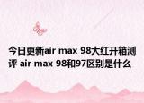 今日更新air max 98大红开箱测评 air max 98和97区别是什么