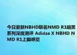 今日更新NBHD联名NMD R1暗黑系列深度测评 Adidas X NBHD NMD R1上脚感觉