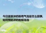 今日更新冲奶粉有气泡是怎么回事,如何预防冲奶粉起泡泡