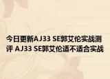 今日更新AJ33 SE郭艾伦实战测评 AJ33 SE郭艾伦适不适合实战