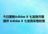 今日更新Adidas X 七龙珠开箱测评 Adidas X 七龙珠实物欣赏