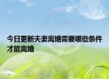 今日更新夫妻离婚需要哪些条件才能离婚