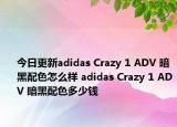 今日更新adidas Crazy 1 ADV 暗黑配色怎么样 adidas Crazy 1 ADV 暗黑配色多少钱