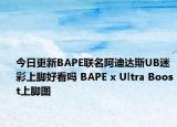 今日更新BAPE联名阿迪达斯UB迷彩上脚好看吗 BAPE x Ultra Boost上脚图