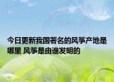 今日更新我国著名的风筝产地是哪里 风筝是由谁发明的