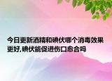 今日更新酒精和碘伏哪个消毒效果更好,碘伏能促进伤口愈合吗