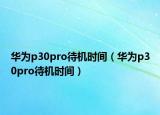 华为p30pro待机时间（华为p30pro待机时间）