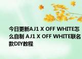 今日更新AJ1 X OFF WHITE怎么自制 AJ1 X OFF WHITE联名款DIY教程