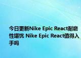 今日更新Nike Epic React耐磨性堪忧 Nike Epic React值得入手吗