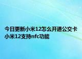 今日更新小米12怎么开通公交卡小米12支持nfc功能