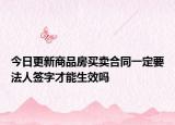 今日更新商品房买卖合同一定要法人签字才能生效吗