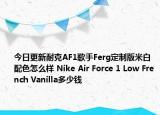 今日更新耐克AF1歌手Ferg定制版米白配色怎么样 Nike Air Force 1 Low French Vanilla多少钱
