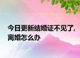 今日更新结婚证不见了,离婚怎么办