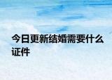 今日更新结婚需要什么证件