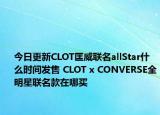 今日更新CLOT匡威联名allStar什么时间发售 CLOT x CONVERSE全明星联名款在哪买