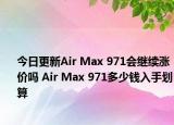 今日更新Air Max 971会继续涨价吗 Air Max 971多少钱入手划算